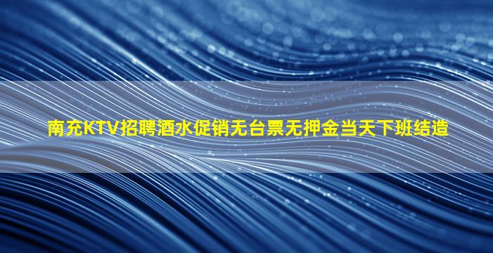 南充KTV招聘酒水促销无台票无押金当天下班结造